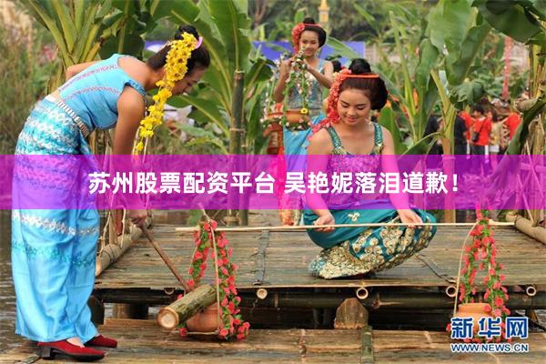 苏州股票配资平台 吴艳妮落泪道歉！