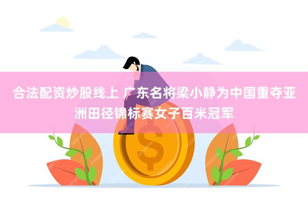 合法配资炒股线上 广东名将梁小静为中国重夺亚洲田径锦标赛女子百米冠军