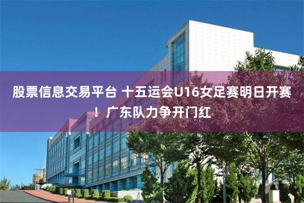 股票信息交易平台 十五运会U16女足赛明日开赛！广东队力争开门红