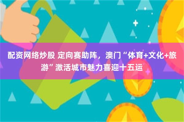 配资网络炒股 定向赛助阵,澳门“体育+文化+旅游”激活城市魅力喜迎十五运