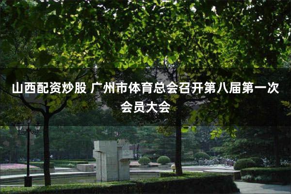 山西配资炒股 广州市体育总会召开第八届第一次会员大会