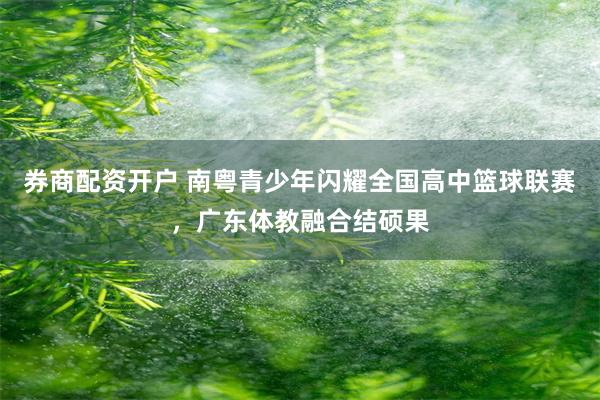 券商配资开户 南粤青少年闪耀全国高中篮球联赛，广东体教融合结硕果
