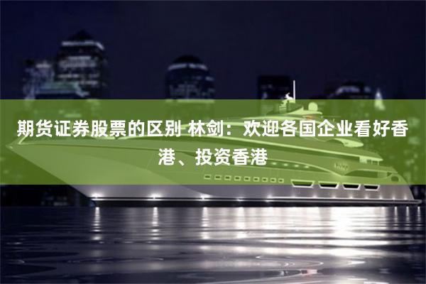期货证券股票的区别 林剑：欢迎各国企业看好香港、投资香港
