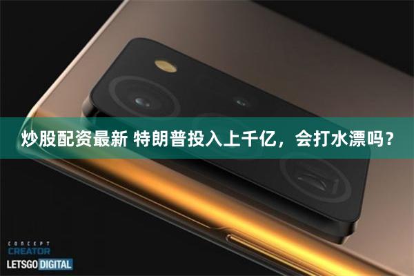 炒股配资最新 特朗普投入上千亿，会打水漂吗？