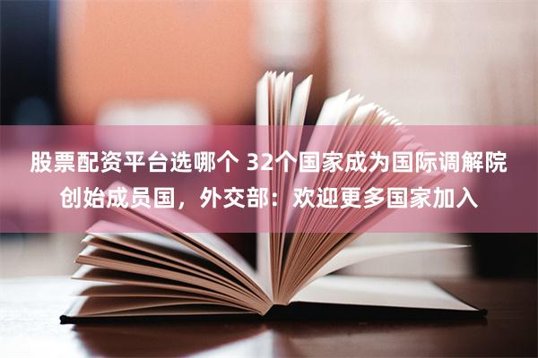 股票配资平台选哪个 32个国家成为国际调解院创始成员国，外交部：欢迎更多国家加入