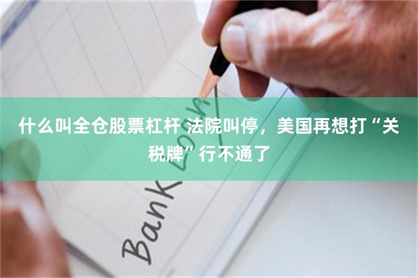 什么叫全仓股票杠杆 法院叫停，美国再想打“关税牌”行不通了