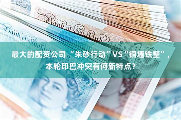 最大的配资公司 “朱砂行动”VS“铜墙铁壁”，本轮印巴冲突有何新特点？