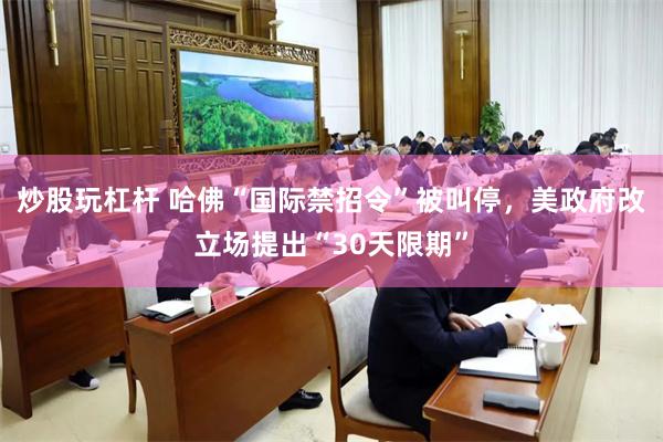 炒股玩杠杆 哈佛“国际禁招令”被叫停，美政府改立场提出“30天限期”