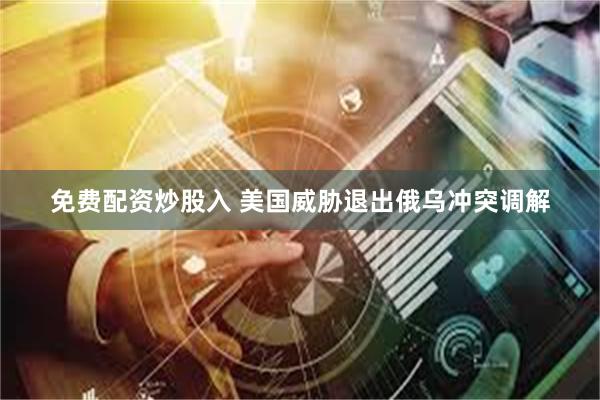 免费配资炒股入 美国威胁退出俄乌冲突调解