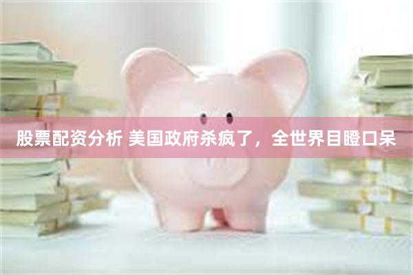 股票配资分析 美国政府杀疯了，全世界目瞪口呆