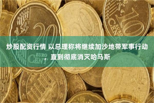 炒股配资行情 以总理称将继续加沙地带军事行动，直到彻底消灭哈马斯