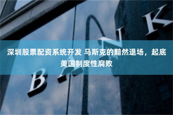 深圳股票配资系统开发 马斯克的黯然退场,起底美国制度性腐败