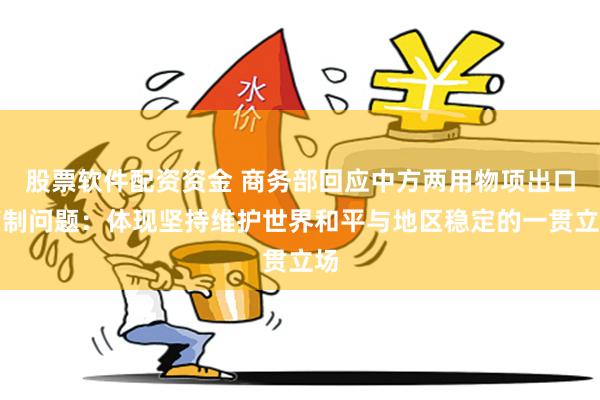 股票软件配资资金 商务部回应中方两用物项出口管制问题:体现坚持维护世界和平与地区稳定的一贯立场