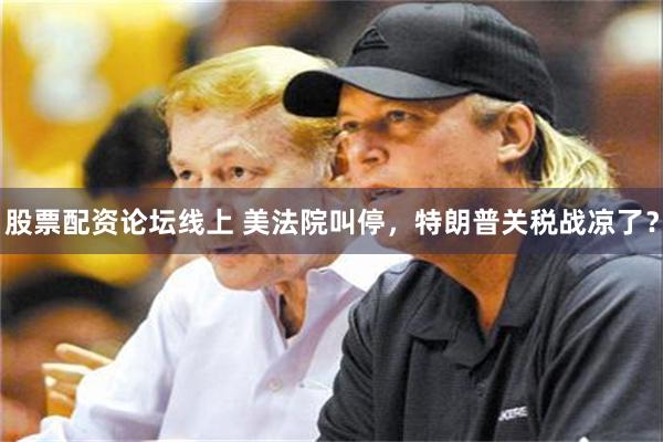 股票配资论坛线上 美法院叫停，特朗普关税战凉了？