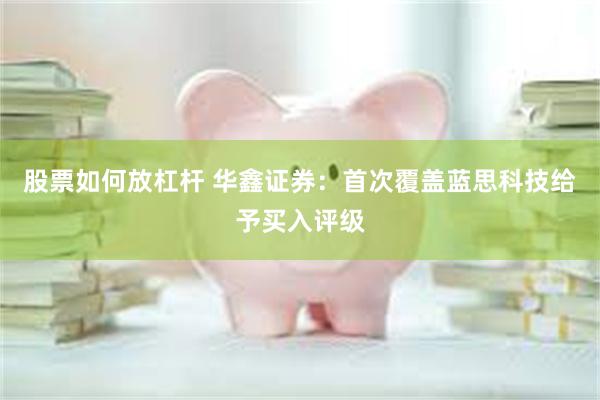 股票如何放杠杆 华鑫证券：首次覆盖蓝思科技给予买入评级