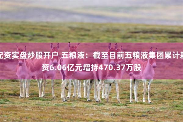 配资实盘炒股开户 五粮液：截至目前五粮液集团累计耗资6.06亿元增持470.37万股
