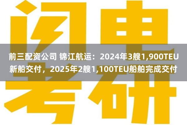 前三配资公司 锦江航运：2024年3艘1,900TEU新船交付，2025年2艘1,100TEU船舶完成交付