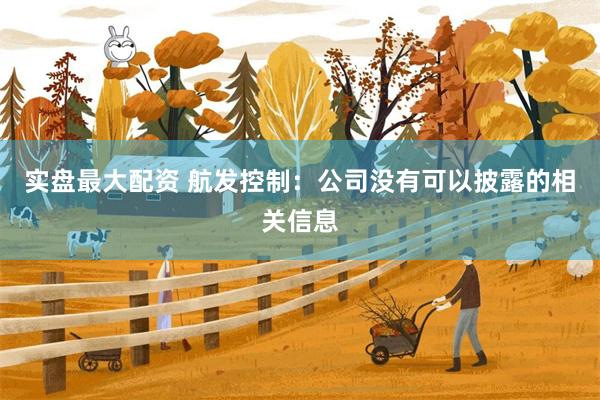 实盘最大配资 航发控制：公司没有可以披露的相关信息