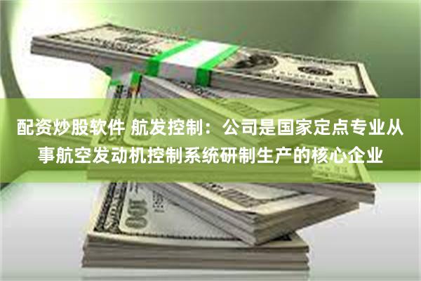 配资炒股软件 航发控制：公司是国家定点专业从事航空发动机控制系统研制生产的核心企业
