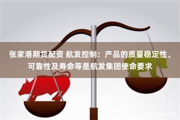 张家港期货配资 航发控制：产品的质量稳定性、可靠性及寿命等是航发集团使命要求
