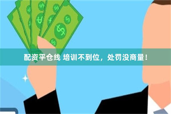 配资平仓线 培训不到位,处罚没商量!