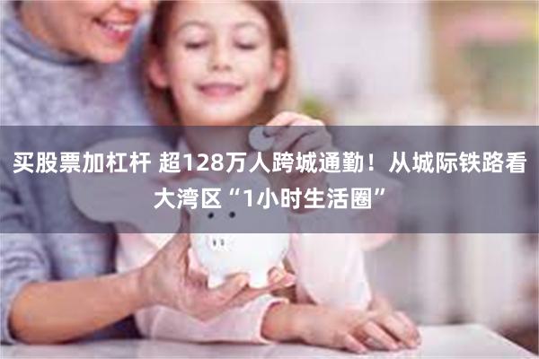 买股票加杠杆 超128万人跨城通勤！从城际铁路看大湾区“1小时生活圈”