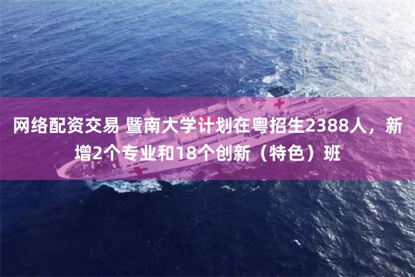 网络配资交易 暨南大学计划在粤招生2388人，新增2个专业和18个创新（特色）班