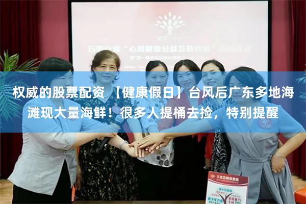 权威的股票配资 【健康假日】台风后广东多地海滩现大量海鲜！很多人提桶去捡，特别提醒