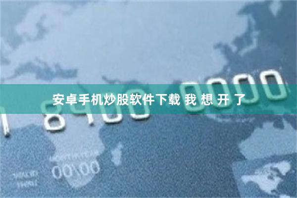 安卓手机炒股软件下载 我 想 开 了