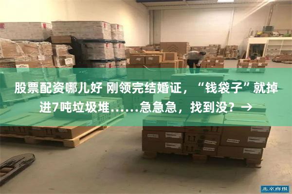 股票配资哪儿好 刚领完结婚证，“钱袋子”就掉进7吨垃圾堆……急急急，找到没？→