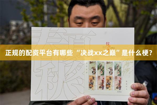 正规的配资平台有哪些 “决战xx之巅”是什么梗？