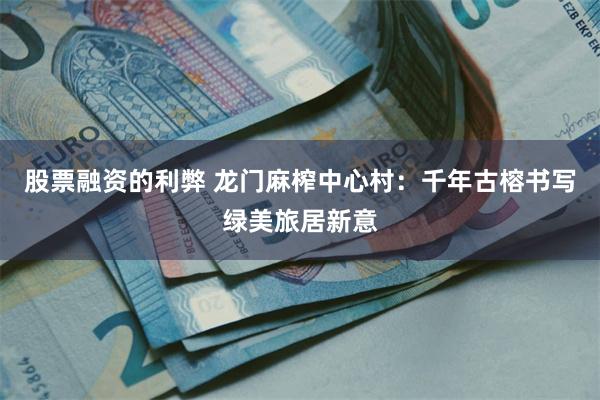 股票融资的利弊 龙门麻榨中心村：千年古榕书写绿美旅居新意
