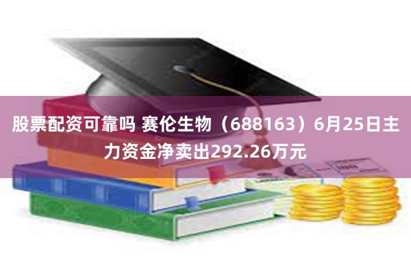 股票配资可靠吗 赛伦生物（688163）6月25日主力资金净卖出292.26万元