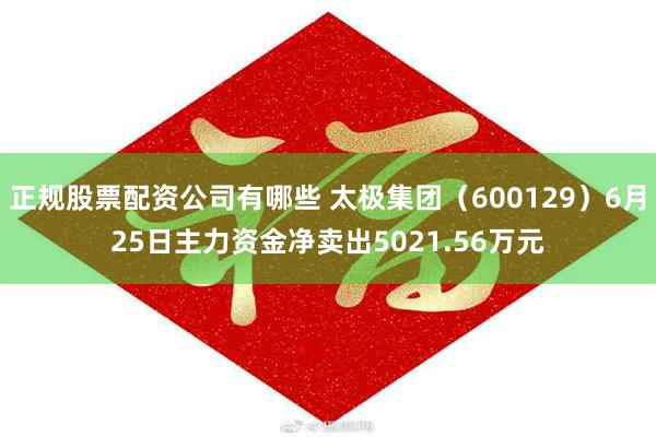 正规股票配资公司有哪些 太极集团（600129）6月25日主力资金净卖出5021.56万元
