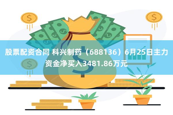 股票配资合同 科兴制药（688136）6月25日主力资金净买入3481.86万元
