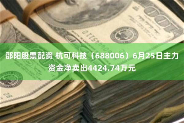 邵阳股票配资 杭可科技（688006）6月25日主力资金净卖出4424.74万元