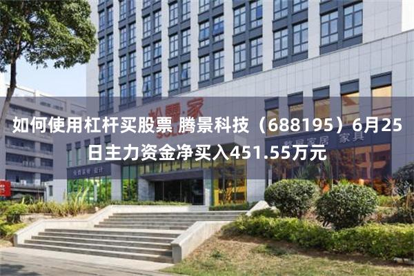 如何使用杠杆买股票 腾景科技（688195）6月25日主力资金净买入451.55万元