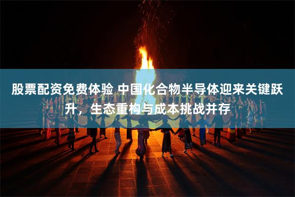 股票配资免费体验 中国化合物半导体迎来关键跃升，生态重构与成本挑战并存