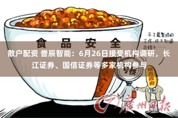 散户配资 誉辰智能：6月26日接受机构调研，长江证券、国信证券等多家机构参与