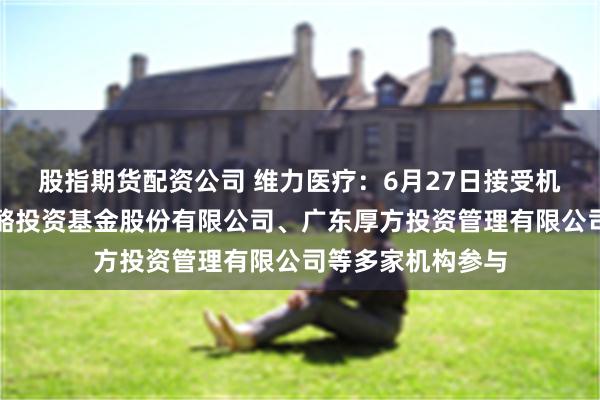 股指期货配资公司 维力医疗：6月27日接受机构调研，广东奶酪投资基金股份有限公司、广东厚方投资管理有限公司等多家机构参与