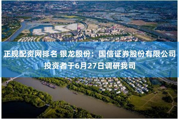 正规配资网排名 银龙股份:国信证券股份有限公司投资者于6月27日调研我司