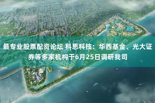 最专业股票配资论坛 科思科技：华西基金、光大证券等多家机构于6月25日调研我司