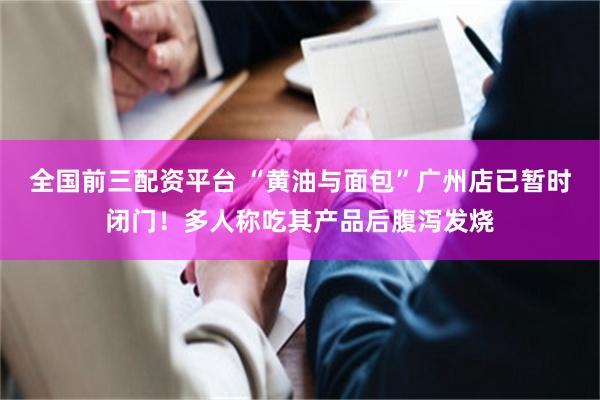 全国前三配资平台 “黄油与面包”广州店已暂时闭门！多人称吃其产品后腹泻发烧