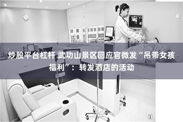 炒股平台杠杆 武功山景区回应官微发“吊带女孩福利”：转发酒店的活动
