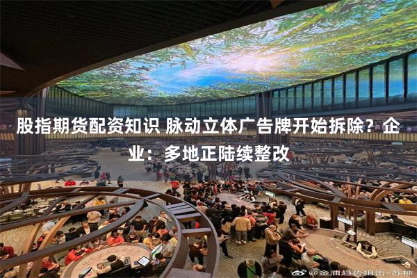 股指期货配资知识 脉动立体广告牌开始拆除？企业：多地正陆续整改