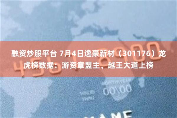 融资炒股平台 7月4日逸豪新材（301176）龙虎榜数据：游资章盟主、越王大道上榜