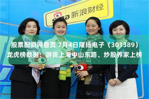 股票配资网首页 7月4日隆扬电子（301389）龙虎榜数据：游资上海中山东路、炒股养家上榜