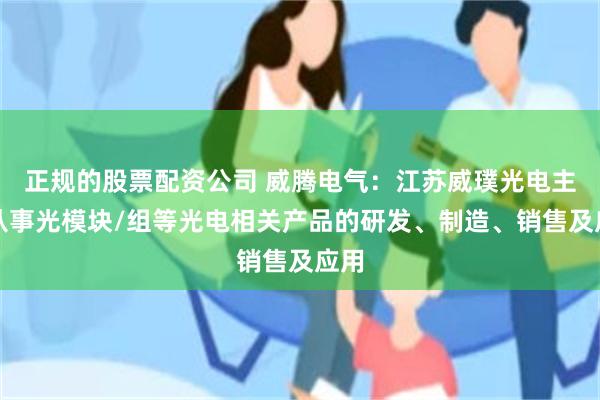 正规的股票配资公司 威腾电气：江苏威璞光电主要从事光模块/组等光电相关产品的研发、制造、销售及应用