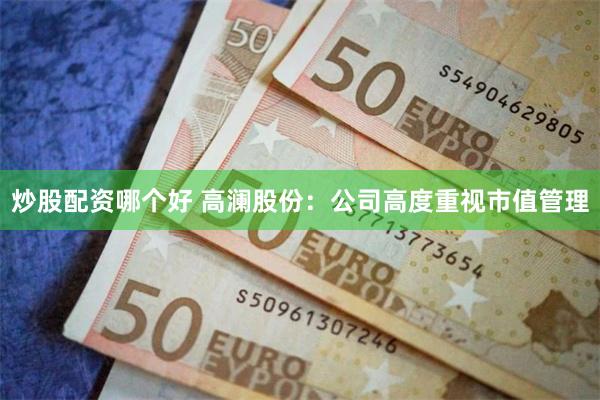 炒股配资哪个好 高澜股份：公司高度重视市值管理