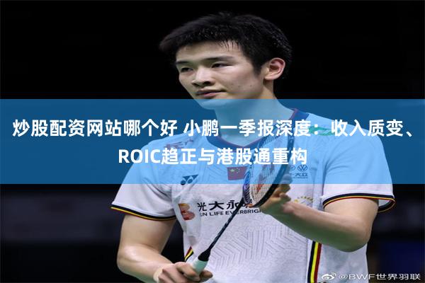 炒股配资网站哪个好 小鹏一季报深度：收入质变、ROIC趋正与港股通重构